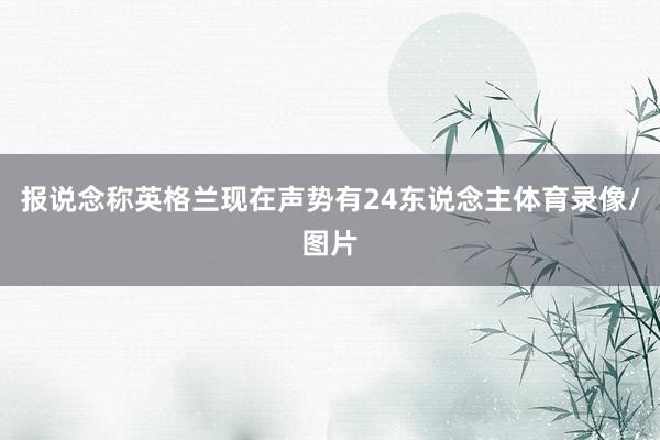报说念称英格兰现在声势有24东说念主体育录像/图片