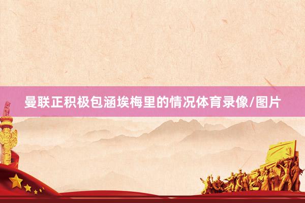 曼联正积极包涵埃梅里的情况体育录像/图片