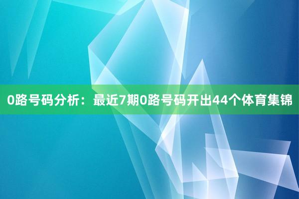 0路号码分析：最近7期0路号码开出44个体育集锦