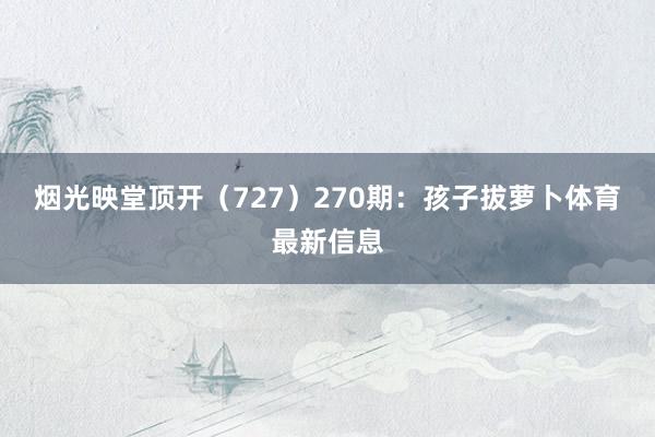 烟光映堂顶开（727）　　270期：孩子拔萝卜体育最新信息