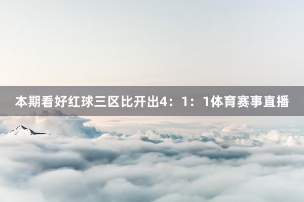 本期看好红球三区比开出4：1：1体育赛事直播