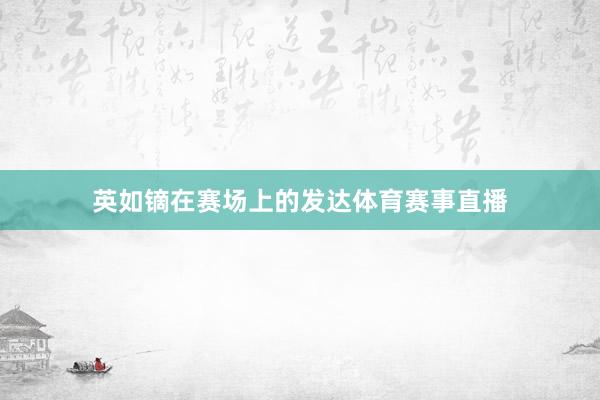 英如镝在赛场上的发达体育赛事直播
