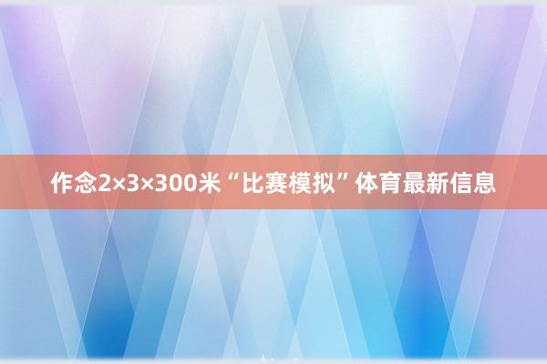 作念2×3×300米“比赛模拟”体育最新信息