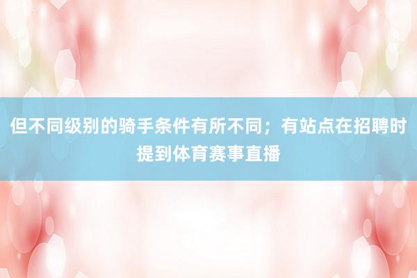 但不同级别的骑手条件有所不同；有站点在招聘时提到体育赛事直播