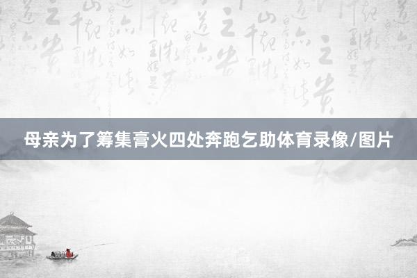 母亲为了筹集膏火四处奔跑乞助体育录像/图片