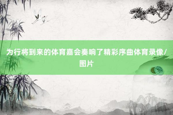 为行将到来的体育嘉会奏响了精彩序曲体育录像/图片