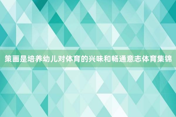 策画是培养幼儿对体育的兴味和畅通意志体育集锦