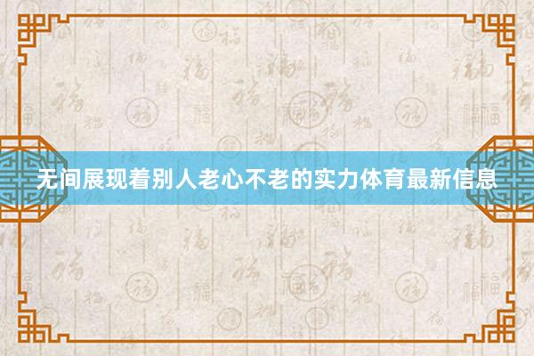 无间展现着别人老心不老的实力体育最新信息