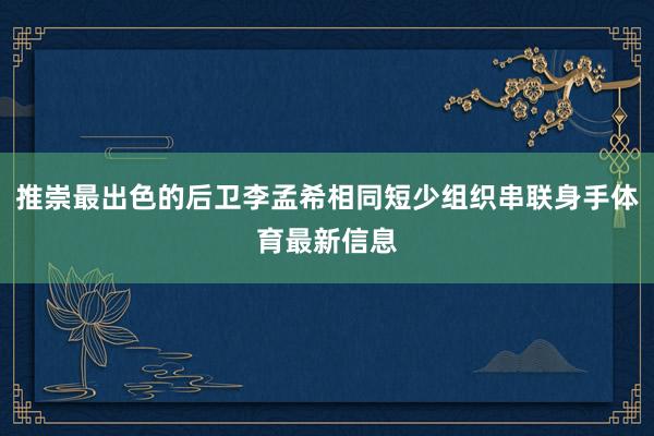 推崇最出色的后卫李孟希相同短少组织串联身手体育最新信息