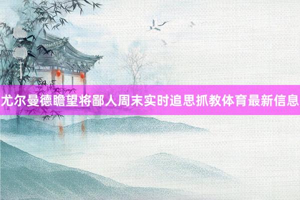 尤尔曼德瞻望将鄙人周末实时追思抓教体育最新信息