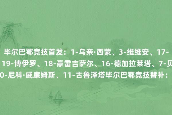 毕尔巴鄂竞技首发:1-乌奈·西蒙、3-维维安、17-贝尔奇切、12-阿雷索、19-博伊罗、18-豪雷吉萨尔、16-德加拉莱塔、7-贝伦格尔、8-桑塞特、10-尼科·威廉姆斯、11-古鲁泽塔毕尔巴鄂竞技替补:26-米克尔·桑托斯、27-帕迪利亚、15-莱奎、2-戈罗萨贝尔、6-贝斯加、9-伊纳基·威廉姆斯、20-乌奈·戈麦斯、22-塞拉诺、30-雷戈、31-阿西尔·耶罗、34-德路易斯、44-谢尔顿·桑切斯巴黎圣日耳曼首发:39-萨福诺夫、51-帕乔、5-马尔基尼奥斯、25-努诺·门德斯、33-扎伊尔·埃梅里、17-维蒂尼亚、8-法比安·鲁伊斯、87-若昂·内维斯、7-克瓦拉茨赫利亚、29-巴尔科拉、24-马尤卢巴黎圣日耳曼替补:60-詹姆斯、89-马林、6-扎巴尔尼、9-贡萨洛·拉莫斯、14-杜埃、19-李刚仁、47-恩詹图、49-姆巴耶【赛前信息】 体育赛事直播