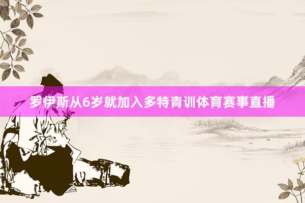 罗伊斯从6岁就加入多特青训体育赛事直播