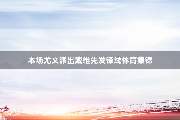 本场尤文派出戴维先发锋线体育集锦