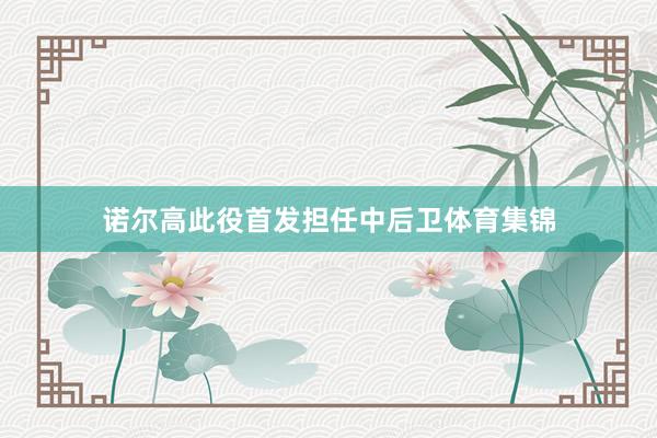 诺尔高此役首发担任中后卫体育集锦