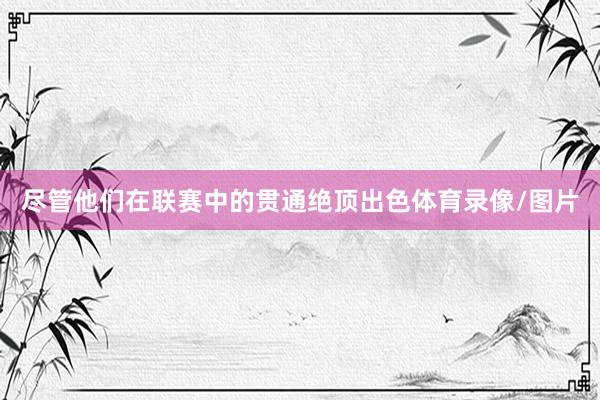 尽管他们在联赛中的贯通绝顶出色体育录像/图片