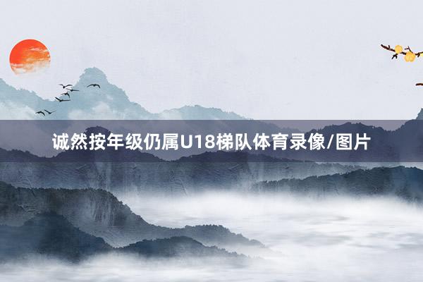 诚然按年级仍属U18梯队体育录像/图片