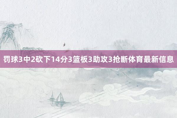 罚球3中2砍下14分3篮板3助攻3抢断体育最新信息