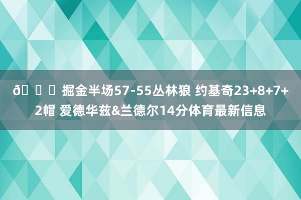 🎄掘金半场57-55丛林狼 约基奇23+8+7+2帽 爱德华兹&兰德尔14分体育最新信息