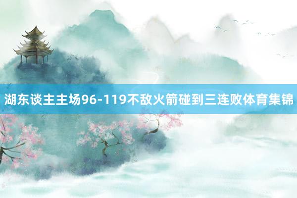 湖东谈主主场96-119不敌火箭碰到三连败体育集锦
