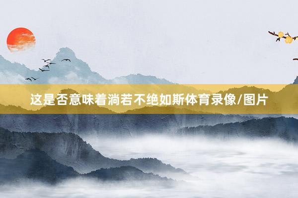 这是否意味着淌若不绝如斯体育录像/图片