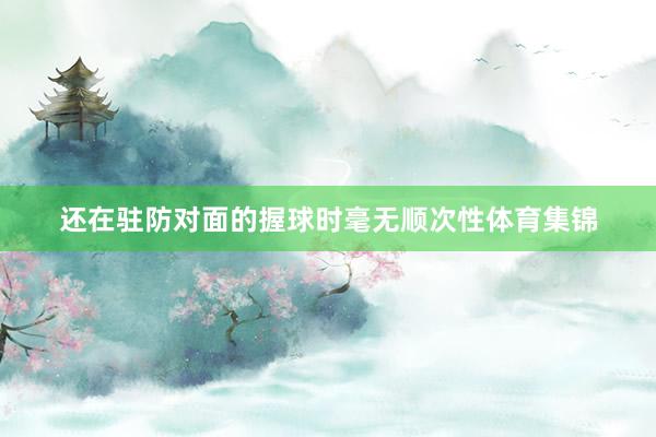 还在驻防对面的握球时毫无顺次性体育集锦