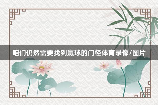 咱们仍然需要找到赢球的门径体育录像/图片