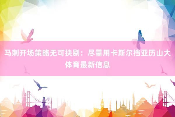 马刺开场策略无可抉剔：尽量用卡斯尔挡亚历山大体育最新信息