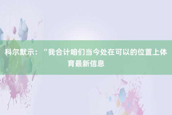 科尔默示：“我合计咱们当今处在可以的位置上体育最新信息