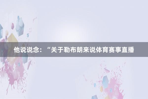 他说说念：“关于勒布朗来说体育赛事直播