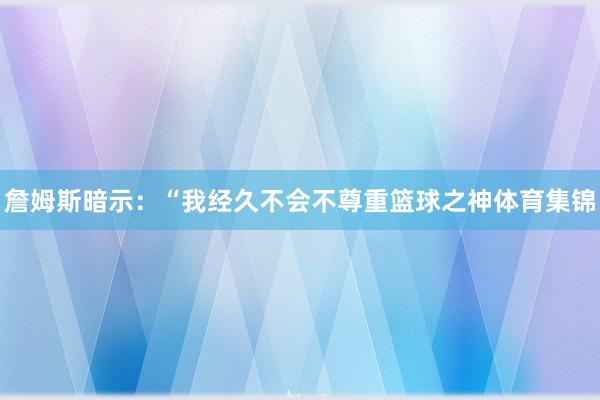 詹姆斯暗示：“我经久不会不尊重篮球之神体育集锦