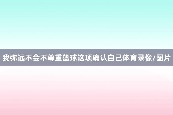 我弥远不会不尊重篮球这项确认自己体育录像/图片