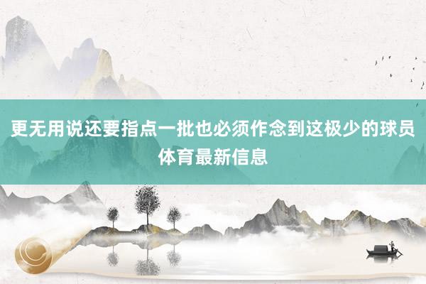 更无用说还要指点一批也必须作念到这极少的球员体育最新信息