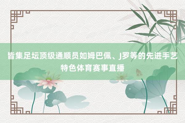 皆集足坛顶级通顺员如姆巴佩、J罗等的先进手艺特色体育赛事直播