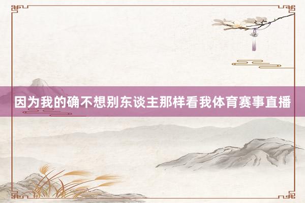 因为我的确不想别东谈主那样看我体育赛事直播
