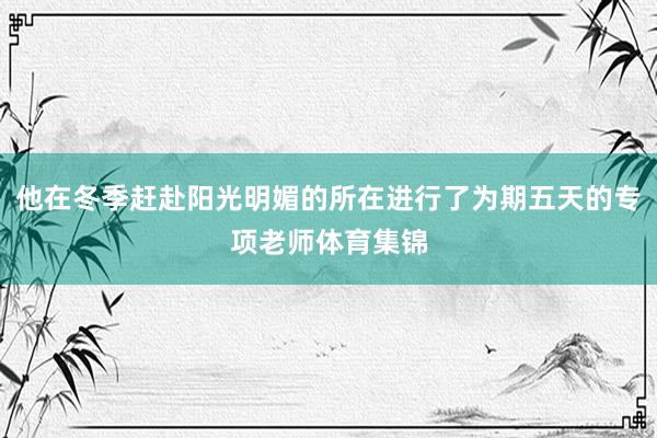 他在冬季赶赴阳光明媚的所在进行了为期五天的专项老师体育集锦