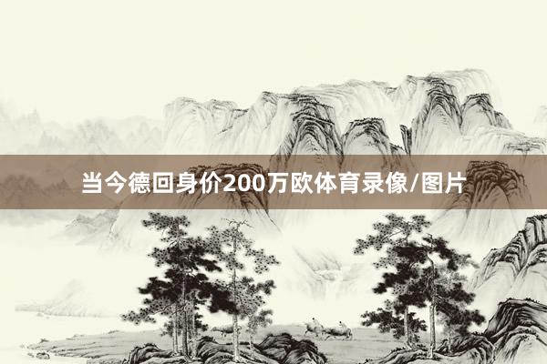 当今德回身价200万欧体育录像/图片