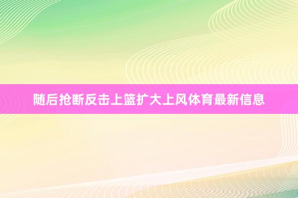 随后抢断反击上篮扩大上风体育最新信息