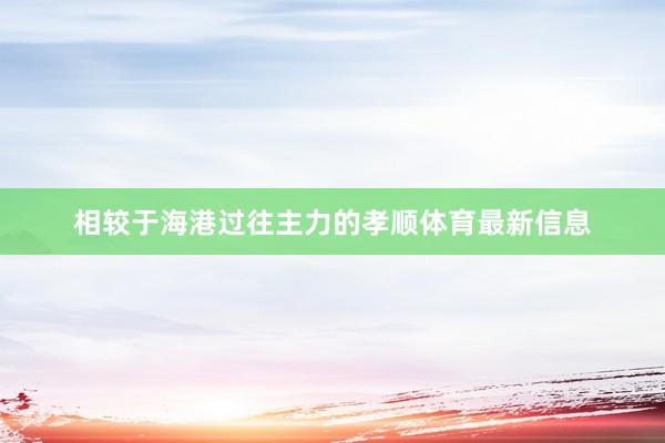 相较于海港过往主力的孝顺体育最新信息