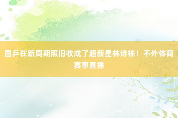国乒在新周期照旧收成了超新星林诗栋！不外体育赛事直播