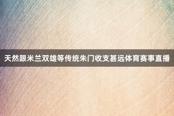 天然跟米兰双雄等传统朱门收支甚远体育赛事直播
