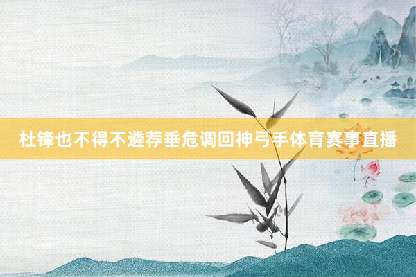 杜锋也不得不遴荐垂危调回神弓手体育赛事直播
