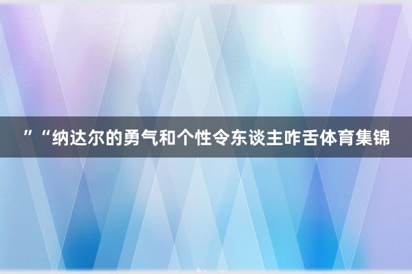 ”“纳达尔的勇气和个性令东谈主咋舌体育集锦