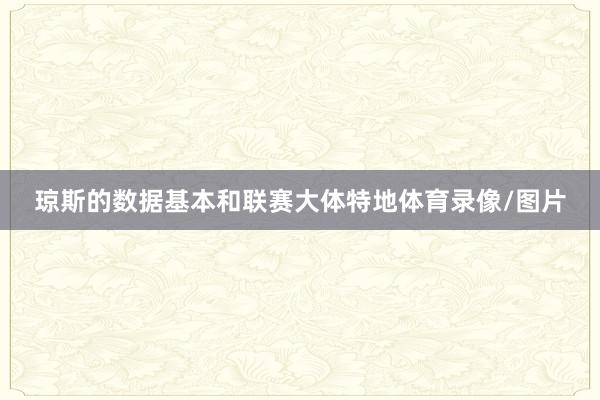 琼斯的数据基本和联赛大体特地体育录像/图片