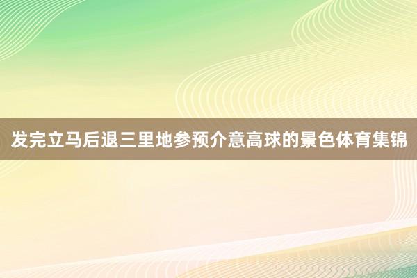 发完立马后退三里地参预介意高球的景色体育集锦