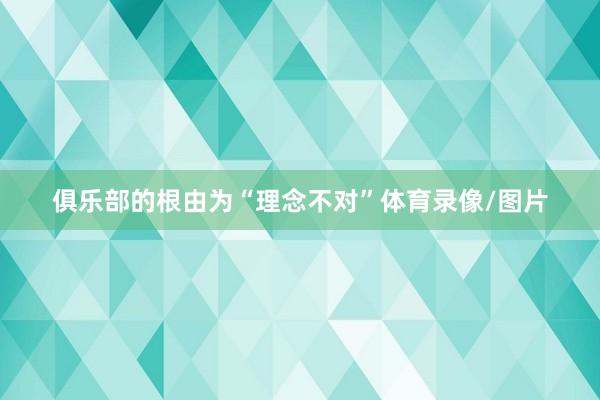 俱乐部的根由为“理念不对”体育录像/图片