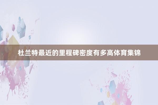 杜兰特最近的里程碑密度有多高体育集锦