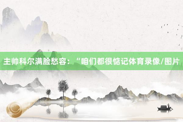 主帅科尔满脸愁容：“咱们都很惦记体育录像/图片