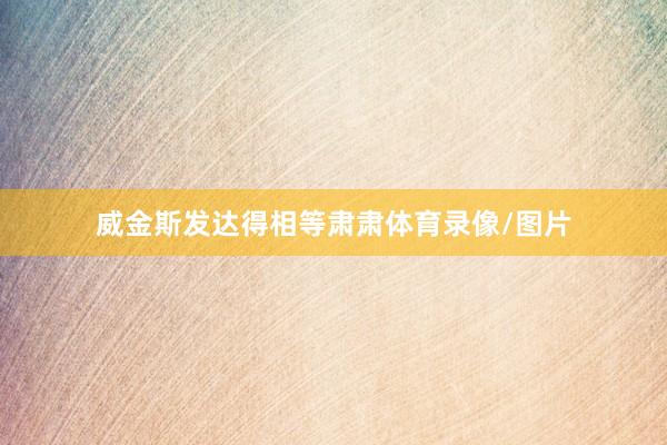 威金斯发达得相等肃肃体育录像/图片