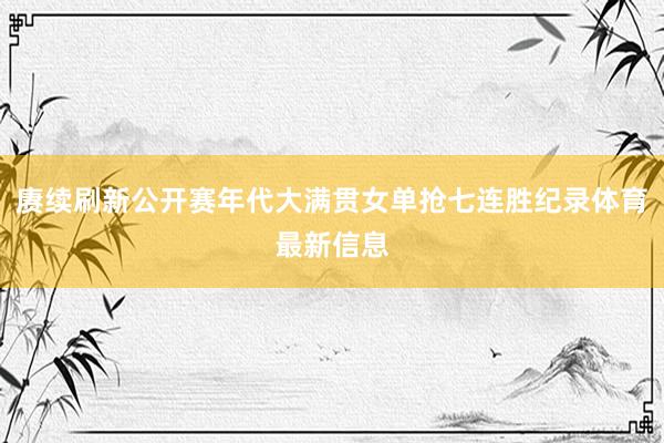 赓续刷新公开赛年代大满贯女单抢七连胜纪录体育最新信息