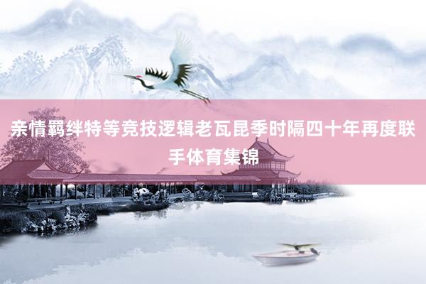 亲情羁绊特等竞技逻辑老瓦昆季时隔四十年再度联手体育集锦